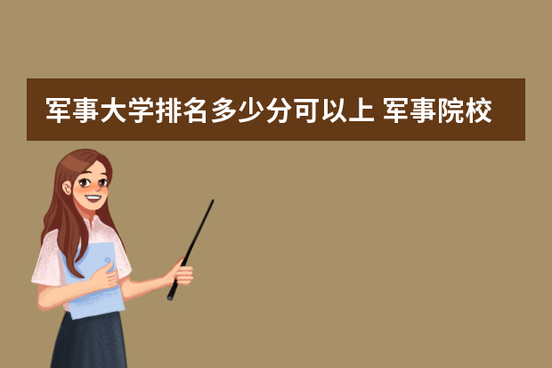 军事大学排名多少分可以上 军事院校排名以及录取分数线